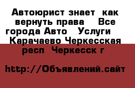 Автоюрист знает, как вернуть права. - Все города Авто » Услуги   . Карачаево-Черкесская респ.,Черкесск г.